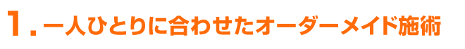 一人ひとりに合わせたオーダーメイド施術！